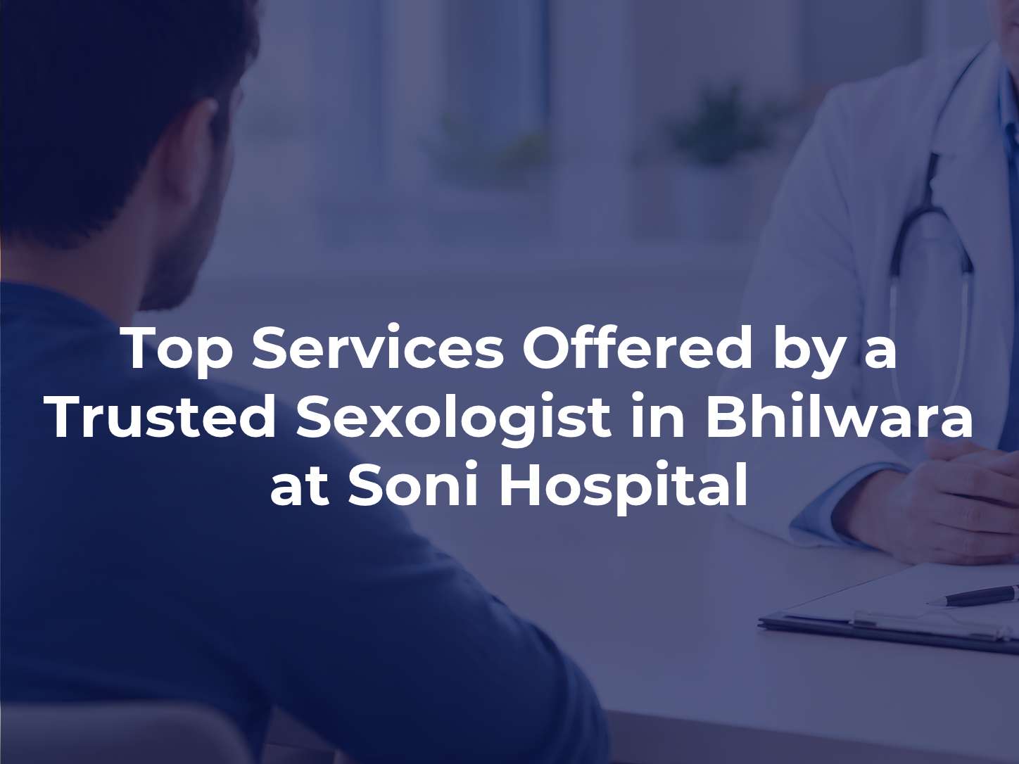 Top Services Offered by a Trusted Sexologist in Bhilwara at Soni Hospital